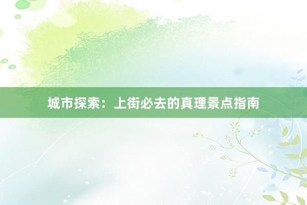 城市探索：上街必去的真理景点指南